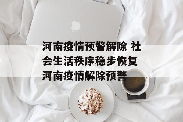 河南疫情预警解除 社会生活秩序稳步恢复 河南疫情解除预警