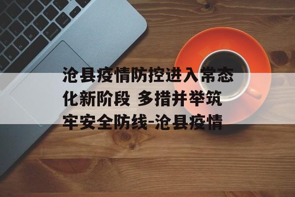 沧县疫情防控进入常态化新阶段 多措并举筑牢安全防线-沧县疫情