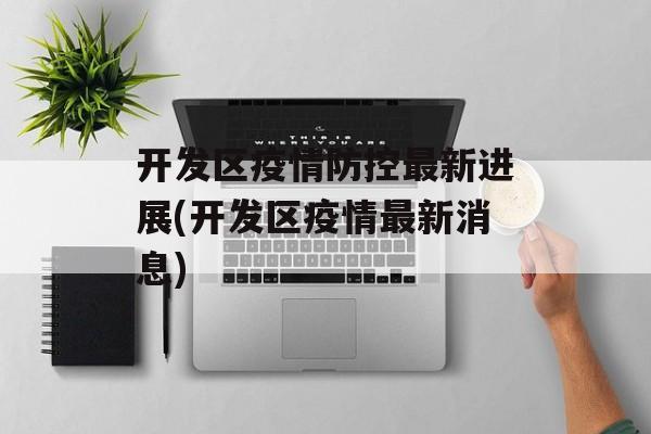开发区疫情防控最新进展(开发区疫情最新消息)